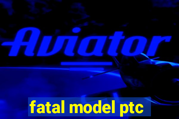 fatal model ptc